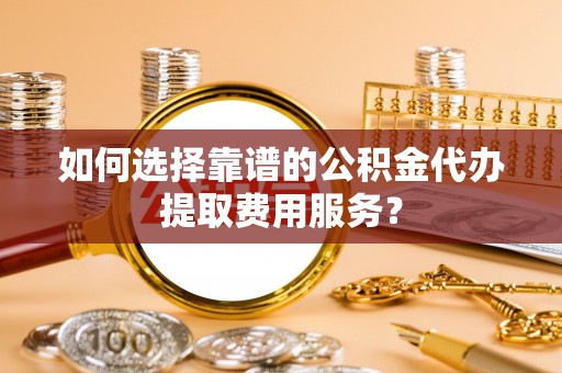 漠河如何选择靠谱的公积金代办提取费用服务？
