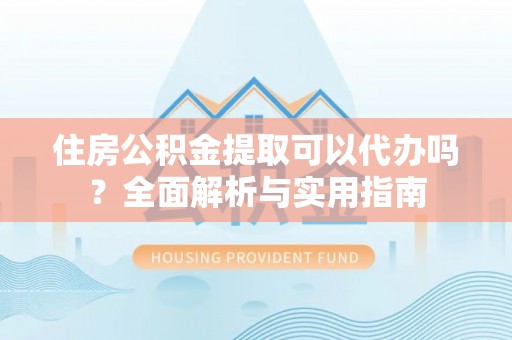 漠河住房公积金提取可以代办吗？全面解析与实用指南