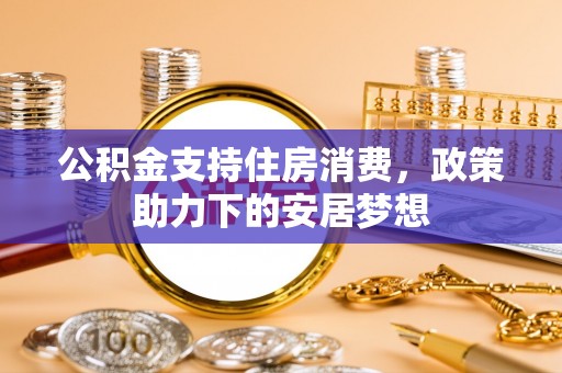 漠河公积金支持住房消费，政策助力下的安居梦想