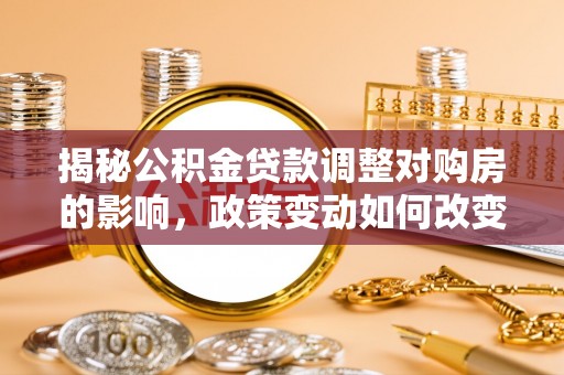 漠河揭秘公积金贷款调整对购房的影响，政策变动如何改变你的买房计划