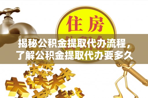 漠河揭秘公积金提取代办流程，了解公积金提取代办要多久的关键因素