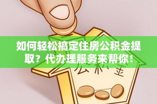 漠河如何轻松搞定住房公积金提取？代办理服务来帮你！