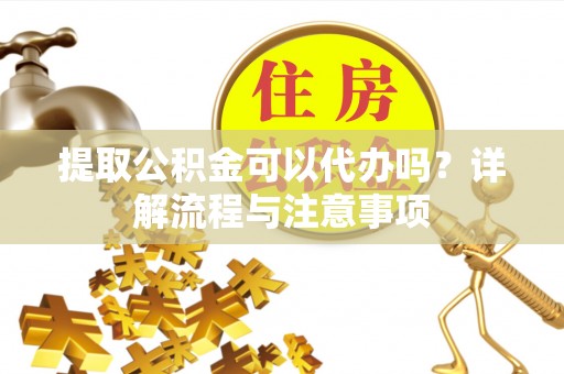漠河提取公积金可以代办吗？详解流程与注意事项