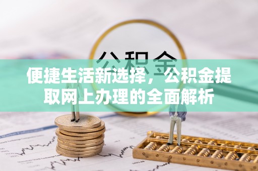 漠河便捷生活新选择，公积金提取网上办理的全面解析