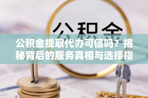 漠河公积金提取代办可信吗？揭秘背后的服务真相与选择指南