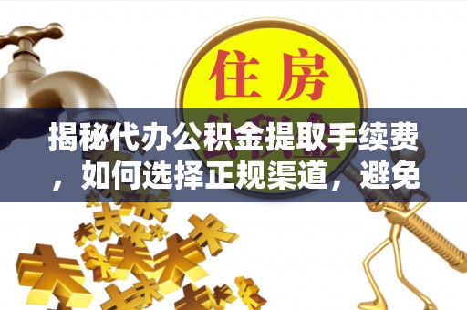 漠河揭秘代办公积金提取手续费，如何选择正规渠道，避免上当受骗