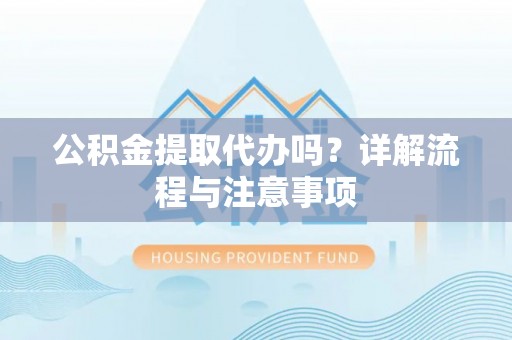 漠河公积金提取代办吗？详解流程与注意事项
