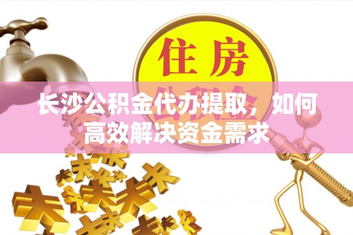 漠河长沙公积金代办提取，如何高效解决资金需求