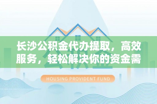 漠河长沙公积金代办提取，高效服务，轻松解决你的资金需求