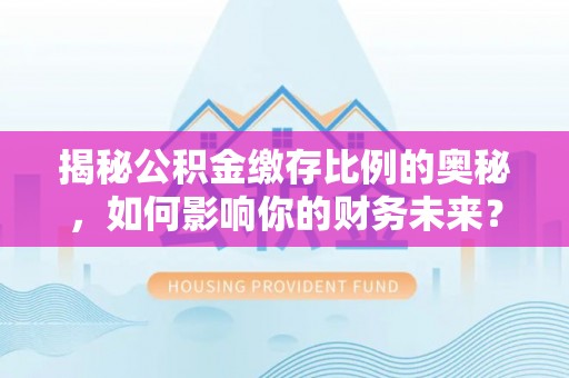 漠河揭秘公积金缴存比例的奥秘，如何影响你的财务未来？