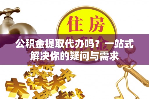 漠河公积金提取代办吗？一站式解决你的疑问与需求