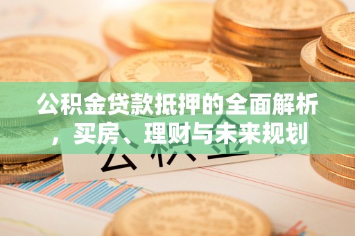 漠河公积金贷款抵押的全面解析，买房、理财与未来规划