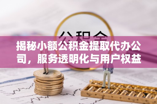 漠河揭秘小额公积金提取代办公司，服务透明化与用户权益保障