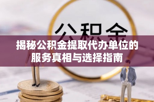 漠河揭秘公积金提取代办单位的服务真相与选择指南