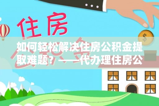 漠河如何轻松解决住房公积金提取难题？——代办理住房公积金提取服务解析