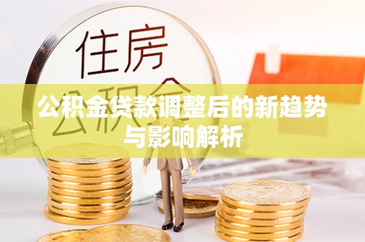 漠河公积金贷款调整后的新趋势与影响解析
