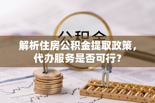 漠河解析住房公积金提取政策，代办服务是否可行？
