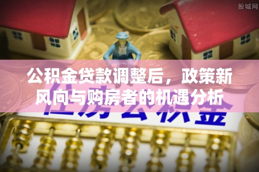 漠河公积金贷款调整后，政策新风向与购房者的机遇分析