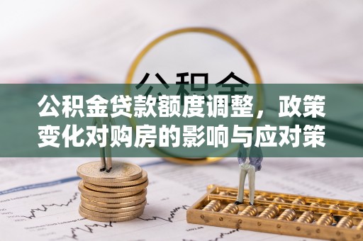 漠河公积金贷款额度调整，政策变化对购房的影响与应对策略