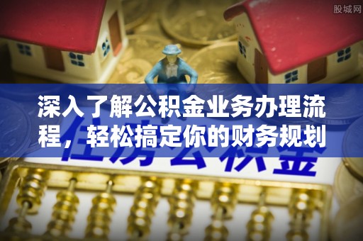 漠河深入了解公积金业务办理流程，轻松搞定你的财务规划