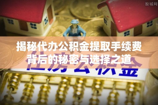 漠河揭秘代办公积金提取手续费背后的秘密与选择之道