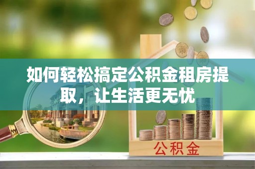 漠河如何轻松搞定公积金租房提取，让生活更无忧