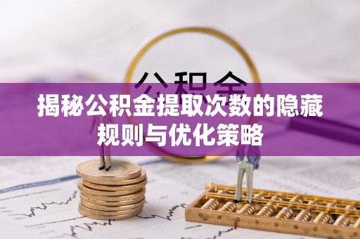 漠河揭秘公积金提取次数的隐藏规则与优化策略
