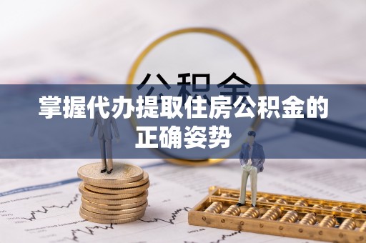 漠河掌握代办提取住房公积金的正确姿势