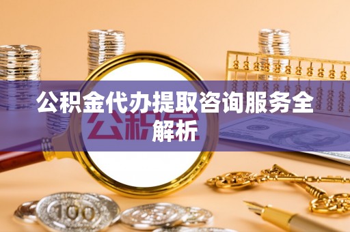 漠河公积金代办提取咨询服务全解析