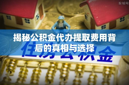 漠河揭秘公积金代办提取费用背后的真相与选择