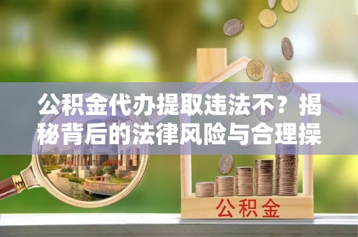 漠河公积金代办提取违法不？揭秘背后的法律风险与合理操作