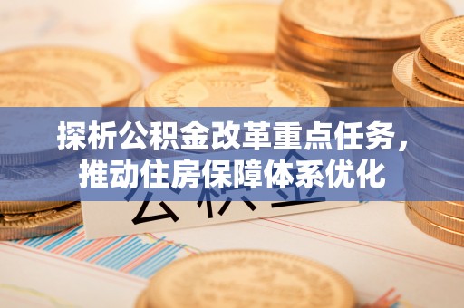 漠河探析公积金改革重点任务，推动住房保障体系优化