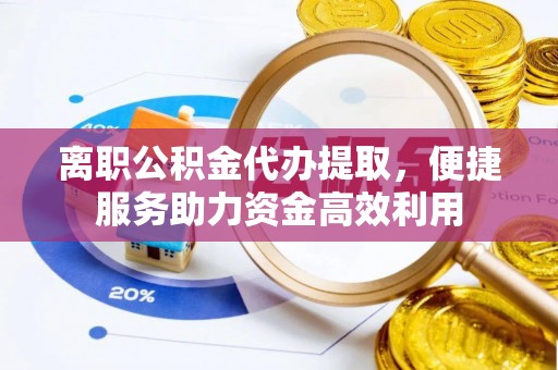 漠河离职公积金代办提取，便捷服务助力资金高效利用