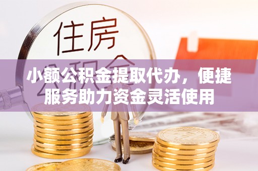 漠河小额公积金提取代办，便捷服务助力资金灵活使用