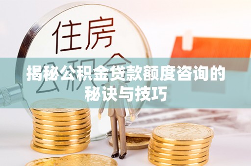 漠河揭秘公积金贷款额度咨询的秘诀与技巧