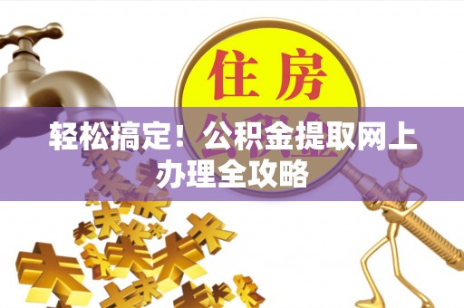 漠河轻松搞定！公积金提取网上办理全攻略