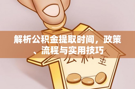 漠河解析公积金提取时间，政策、流程与实用技巧