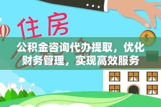 漠河公积金咨询代办提取，优化财务管理，实现高效服务