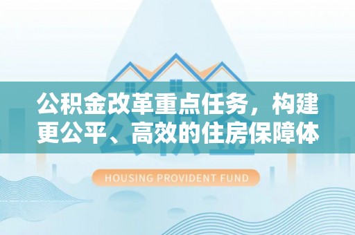 漠河公积金改革重点任务，构建更公平、高效的住房保障体系