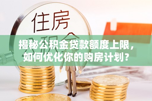 漠河揭秘公积金贷款额度上限，如何优化你的购房计划？