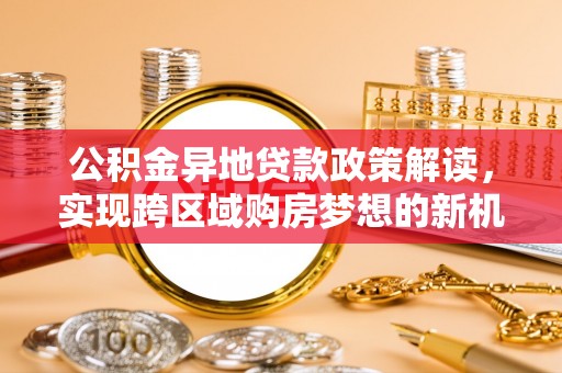 漠河公积金异地贷款政策解读，实现跨区域购房梦想的新机遇