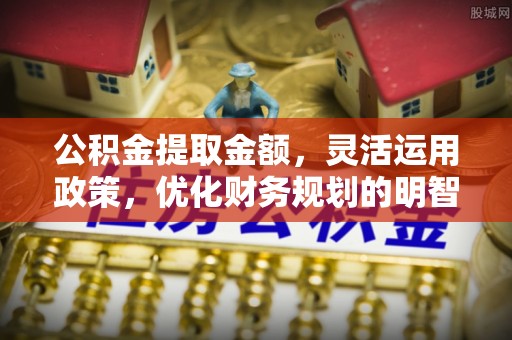 漠河公积金提取金额，灵活运用政策，优化财务规划的明智选择