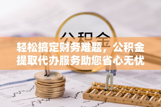 漠河轻松搞定财务难题，公积金提取代办服务助您省心无忧