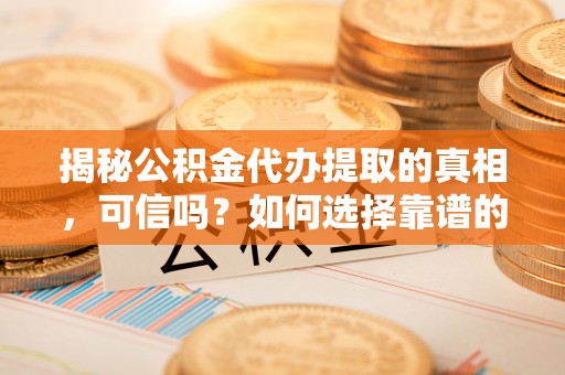 漠河揭秘公积金代办提取的真相，可信吗？如何选择靠谱的服务商？