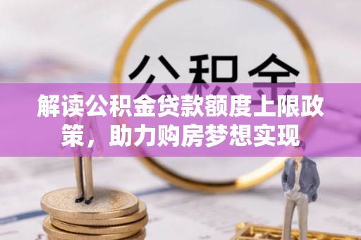 漠河解读公积金贷款额度上限政策，助力购房梦想实现