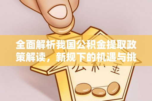 漠河全面解析我国公积金提取政策解读，新规下的机遇与挑战