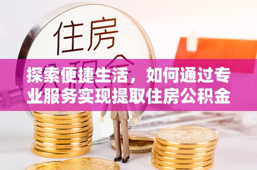 漠河探索便捷生活，如何通过专业服务实现提取住房公积金代办