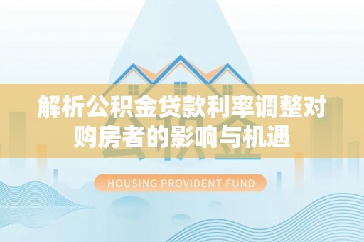 漠河解析公积金贷款利率调整对购房者的影响与机遇
