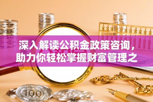 漠河深入解读公积金政策咨询，助力你轻松掌握财富管理之道
