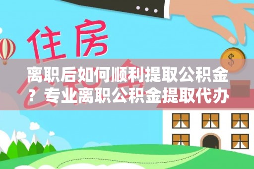 漠河离职后如何顺利提取公积金？专业离职公积金提取代办服务指南